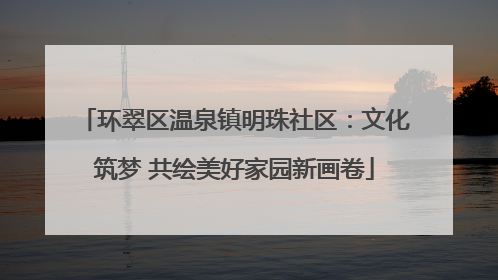 环翠区温泉镇明珠社区：文化筑梦 共绘美好家园新画卷