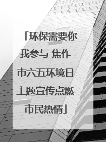 环保需要你我参与 焦作市六五环境日主题宣传点燃市民热情