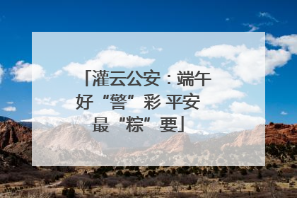 灌云公安：端午好“警”彩 平安最“粽”要