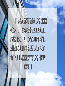 点滴滋养童心，探索见证成长！光明乳业以鲜活力守护儿童营养健康