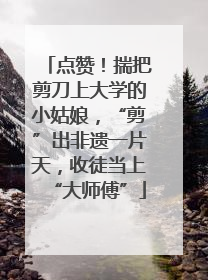 点赞！揣把剪刀上大学的小姑娘，“剪”出非遗一片天，收徒当上“大师傅”