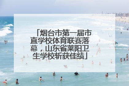 烟台市第一届市直学校体育联赛落幕，山东省莱阳卫生学校斩获佳绩