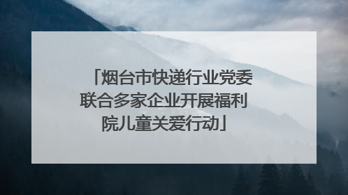 烟台市快递行业党委联合多家企业开展福利院儿童关爱行动