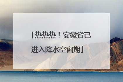热热热！安徽省已进入降水空窗期
