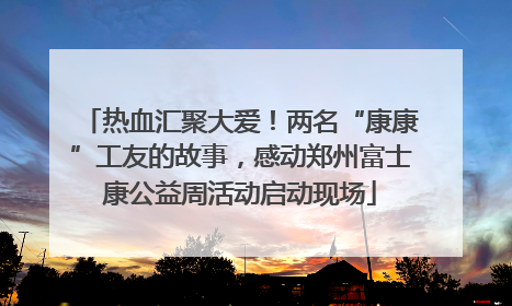 热血汇聚大爱！两名“康康”工友的故事，感动郑州富士康公益周活动启动现场