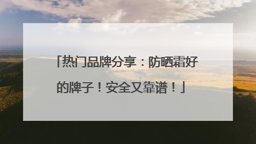 热门品牌分享：防晒霜好的牌子！安全又靠谱！