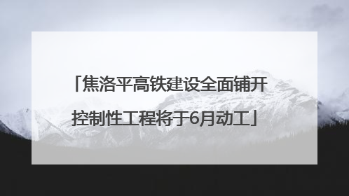 焦洛平高铁建设全面铺开 控制性工程将于6月动工