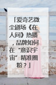 爱奇艺微尘剧场《在人间》热播，品牌如何在“意识宇宙”精准圈粉？