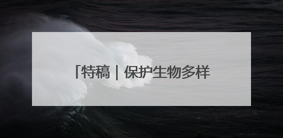 特稿｜保护生物多样性 守住地球多样美