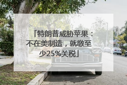 特朗普威胁苹果：不在美制造，就缴至少25%关税