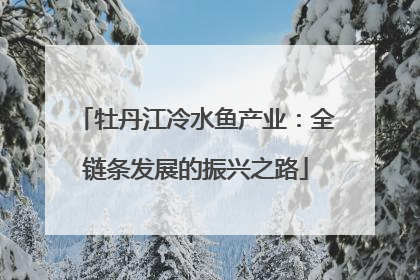 牡丹江冷水鱼产业：全链条发展的振兴之路