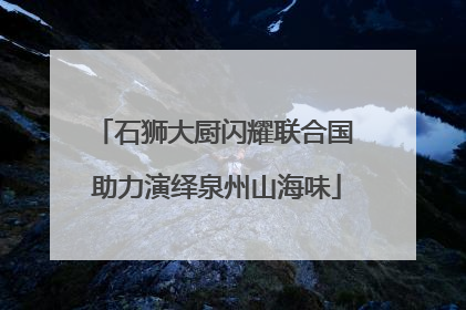 石狮大厨闪耀联合国 助力演绎泉州山海味