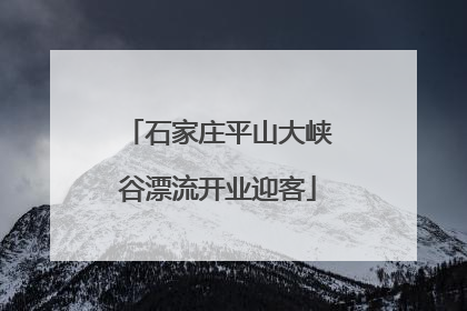 石家庄平山大峡谷漂流开业迎客
