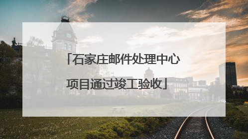 石家庄邮件处理中心项目通过竣工验收
