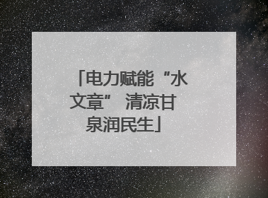 电力赋能“水文章” 清凉甘泉润民生