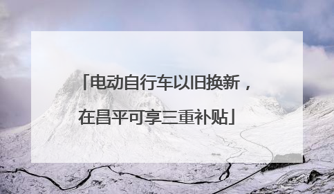 电动自行车以旧换新，在昌平可享三重补贴