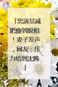 男演员减肥瘦到脱相！妻子发声，网友：压力给到沈腾