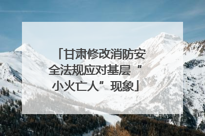 甘肃修改消防安全法规应对基层“小火亡人”现象