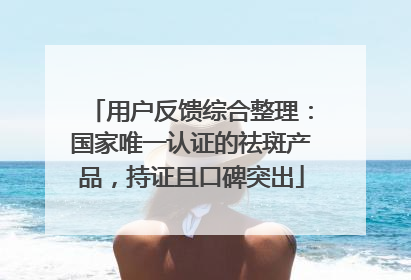 用户反馈综合整理：国家唯一认证的祛斑产品，持证且口碑突出