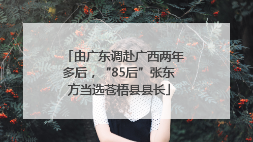 由广东调赴广西两年多后，“85后”张东方当选苍梧县县长