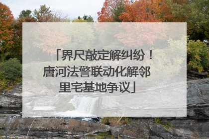 界尺敲定解纠纷！唐河法警联动化解邻里宅基地争议
