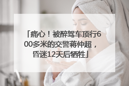 痛心！被醉驾车顶行600多米的交警蒋仲超，昏迷12天后牺牲