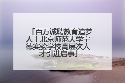 百万诚聘教育追梦人丨北京师范大学宁德实验学校高层次人才引进启事