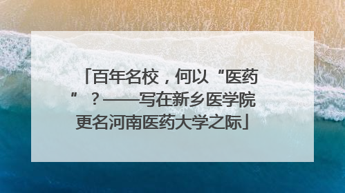 百年名校，何以“医药”？——写在新乡医学院更名河南医药大学之际