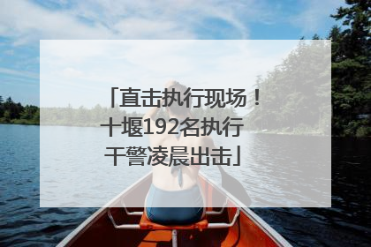直击执行现场！十堰192名执行干警凌晨出击