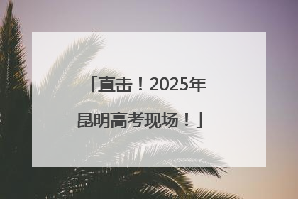 直击！2025年昆明高考现场！