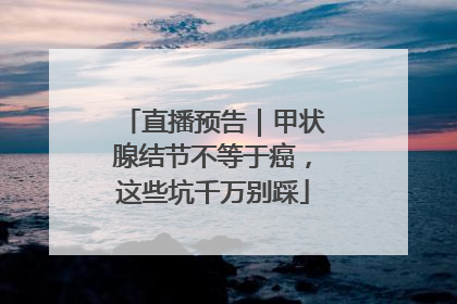 直播预告｜甲状腺结节不等于癌，这些坑千万别踩