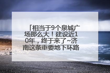 相当于9个泉城广场那么大！建设近10年，终于来了~济南这条重要地下环路将开始试运行→