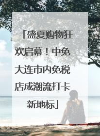 盛夏购物狂欢启幕！中免大连市内免税店成潮流打卡新地标