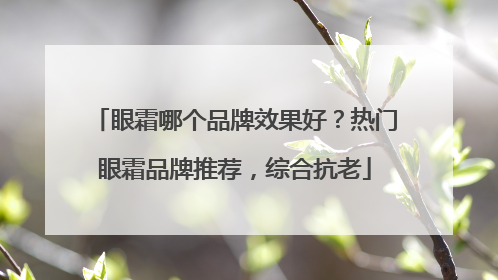 眼霜哪个品牌效果好？热门眼霜品牌推荐，综合抗老