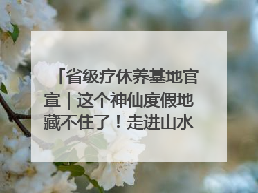 省级疗休养基地官宣｜这个神仙度假地藏不住了！走进山水秘境 开启一场野奢度假之旅！