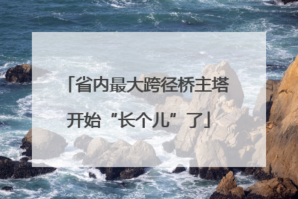 省内最大跨径桥主塔开始“长个儿”了