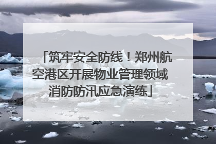筑牢安全防线！郑州航空港区开展物业管理领域消防防汛应急演练