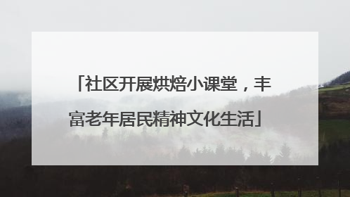 社区开展烘焙小课堂，丰富老年居民精神文化生活