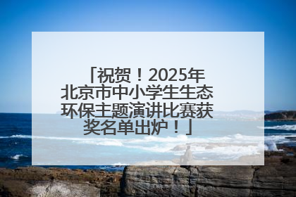 祝贺！2025年北京市中小学生生态环保主题演讲比赛获奖名单出炉！