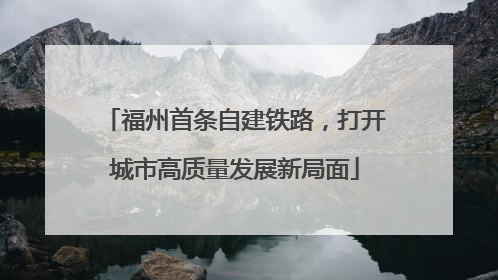 福州首条自建铁路，打开城市高质量发展新局面