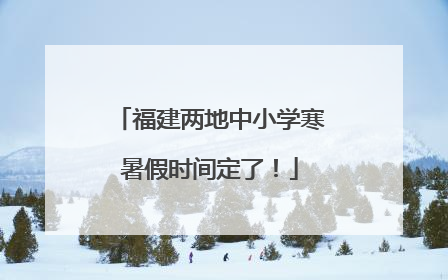 福建两地中小学寒暑假时间定了！