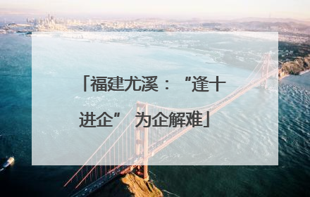 福建尤溪：“逢十进企” 为企解难