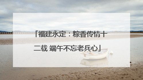 福建永定：粽香传情十二载 端午不忘老兵心