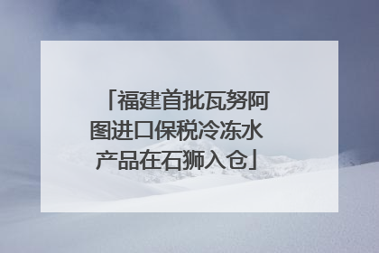 福建首批瓦努阿图进口保税冷冻水产品在石狮入仓