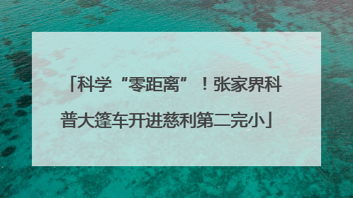 科学“零距离”！张家界科普大篷车开进慈利第二完小