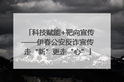 科技赋能+靶向宣传——伊春公安反诈宣传走“新”更走“心”