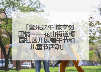童乐端午 粽享邻里情——花山街道梅园社区开展端午节和儿童节活动