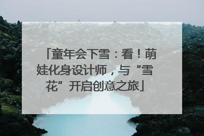 童年会下雪：看！萌娃化身设计师，与“雪花”开启创意之旅