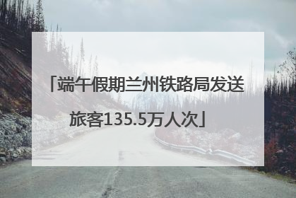 端午假期兰州铁路局发送旅客135.5万人次