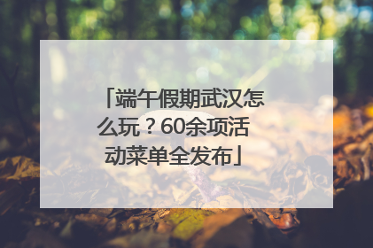 端午假期武汉怎么玩？60余项活动菜单全发布